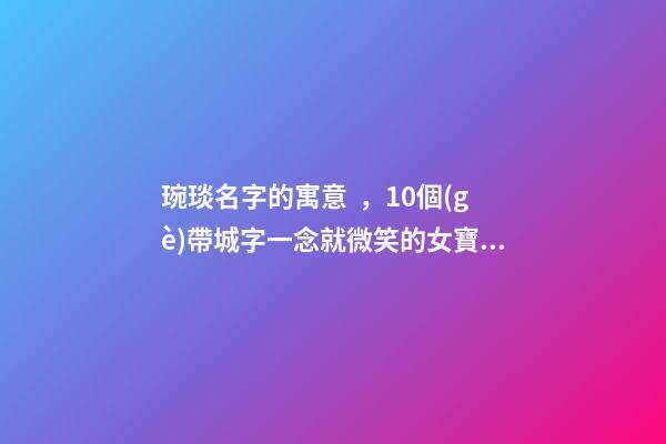 琬琰名字的寓意，10個(gè)帶城字一念就微笑的女寶寶名